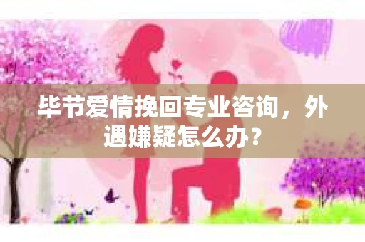 毕节爱情挽回专业咨询,外遇嫌疑怎么办? 毕节爱情挽回专业咨询,外遇嫌疑怎么办?