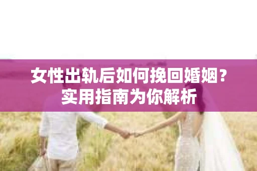 女性出轨后如何挽回婚姻？实用指南为你解析