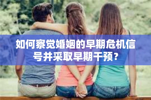如何察觉婚姻的早期危机信号并采取早期干预？