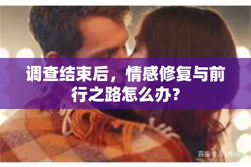 调查结束后，情感修复与前行之路怎么办？