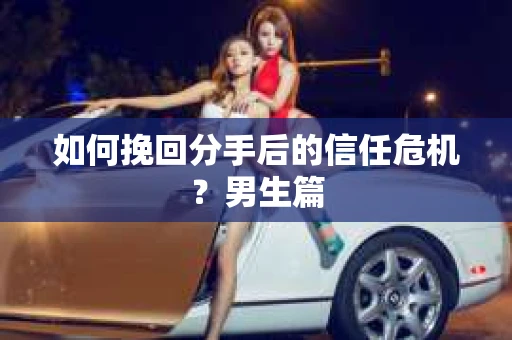 如何挽回分手后的信任危机？男生篇