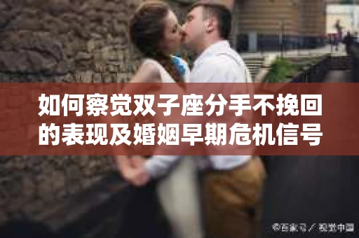 如何察觉双子座分手不挽回的表现及婚姻早期危机信号？