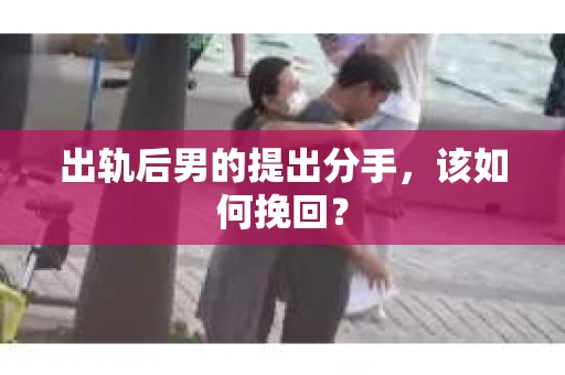 出轨后男的提出分手，该如何挽回？