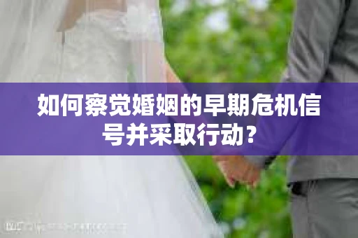 如何察觉婚姻的早期危机信号并采取行动？