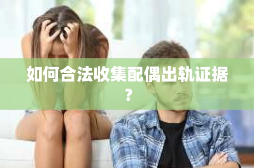 如何合法收集配偶出轨证据？