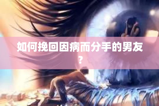 如何挽回因病而分手的男友？