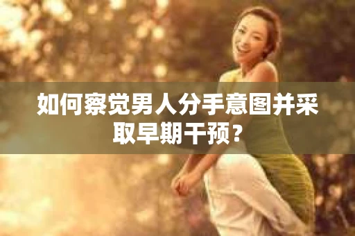 如何察觉男人分手意图并采取早期干预? 如何察觉男人分手意图并采取早期干预?