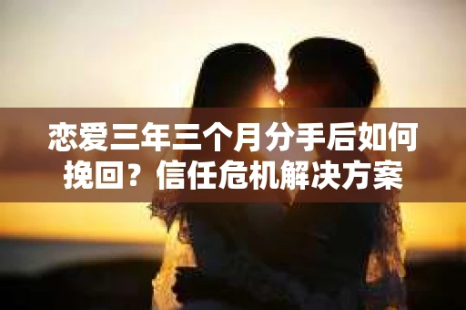 恋爱三年三个月分手后如何挽回？信任危机解决方案