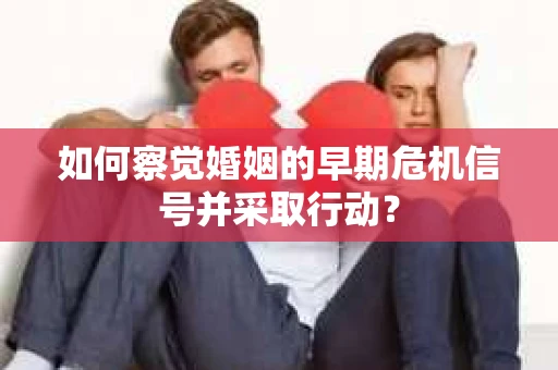 如何察觉婚姻的早期危机信号并采取行动？
