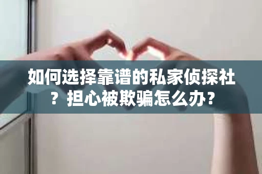 如何选择靠谱的私家侦探社？担心被欺骗怎么办？