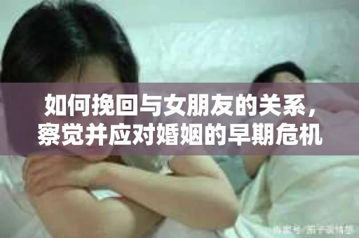 如何挽回与女朋友的关系，察觉并应对婚姻的早期危机信号