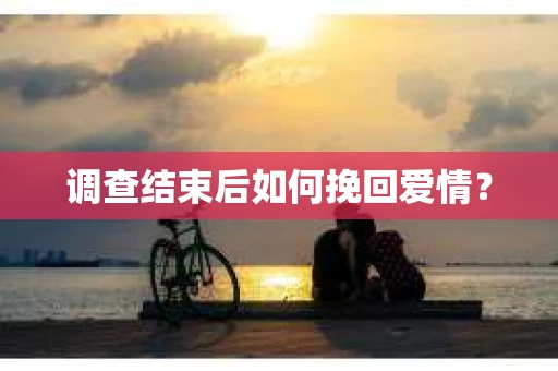 调查结束后如何挽回爱情？