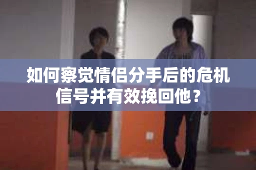 如何察觉情侣分手后的危机信号并有效挽回他？