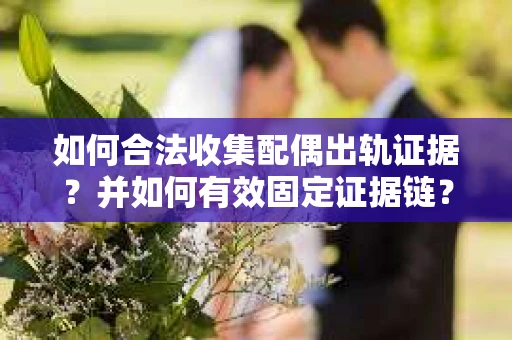 如何合法收集配偶出轨证据?并如何有效固定证据链? 如何合法收集配偶出轨证据?并如何有效固定证据链?