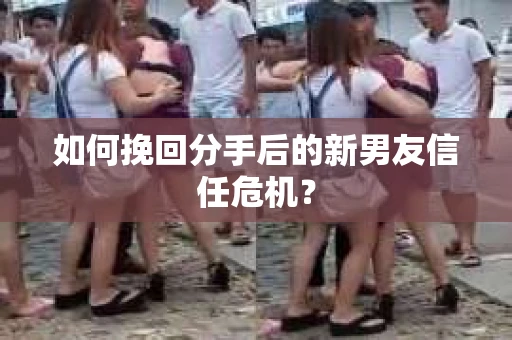 如何挽回分手后的新男友信任危机？