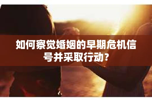 如何察觉婚姻的早期危机信号并采取行动？