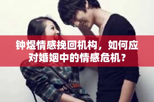 钟煜情感挽回机构，如何应对婚姻中的情感危机？