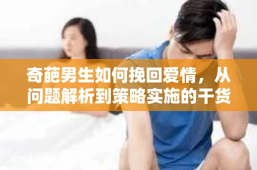 奇葩男生如何挽回爱情，从问题解析到策略实施的干货指南