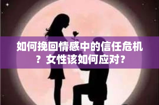 如何挽回情感中的信任危机？女性该如何应对？