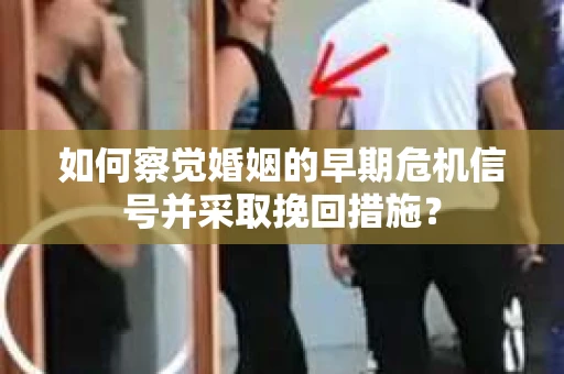 如何察觉婚姻的早期危机信号并采取挽回措施？
