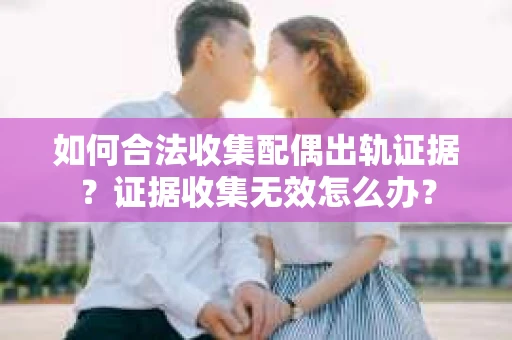 如何合法收集配偶出轨证据?证据收集无效怎么办? 如何合法收集配偶出轨证据?证据收集无效怎么办?