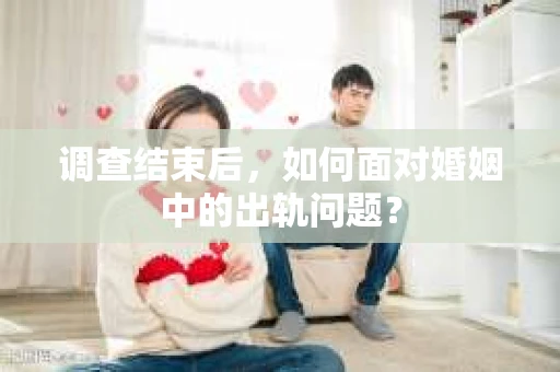 调查结束后，如何面对婚姻中的出轨问题？