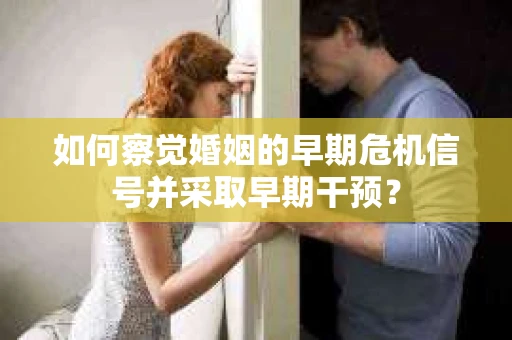 如何察觉婚姻的早期危机信号并采取早期干预? 如何察觉婚姻的早期危机信号并采取早期干预?