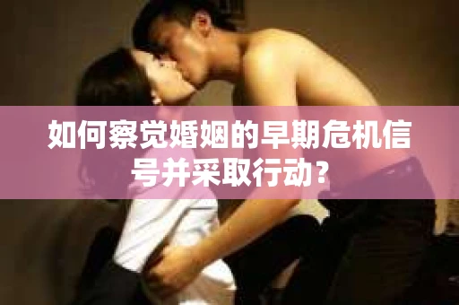 如何察觉婚姻的早期危机信号并采取行动？