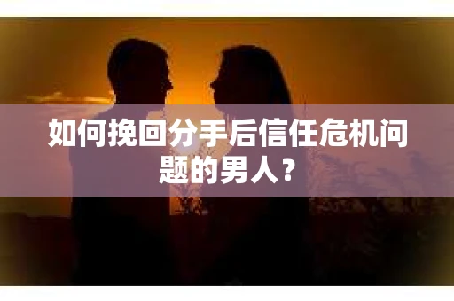 如何挽回分手后信任危机问题的男人? 如何挽回分手后信任危机问题的男人?