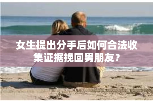 女生提出分手后如何合法收集证据挽回男朋友? 女生提出分手后如何合法收集证据挽回男朋友?