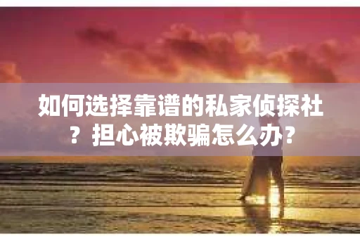 如何选择靠谱的私家侦探社？担心被欺骗怎么办？