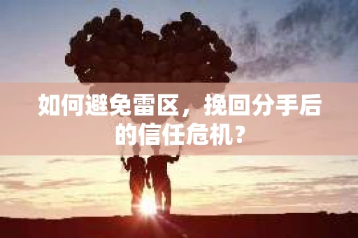 如何避免雷区，挽回分手后的信任危机？