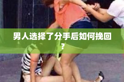 男人选择了分手后如何挽回？