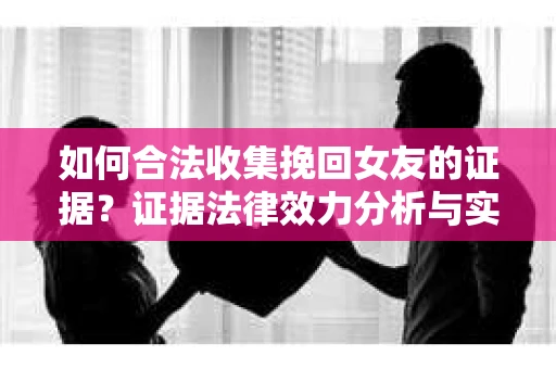如何合法收集挽回女友的证据？证据法律效力分析与实践指南