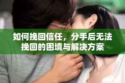 如何挽回信任，分手后无法挽回的困境与解决方案