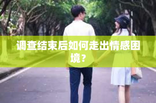 调查结束后如何走出情感困境? 调查结束后如何走出情感困境?