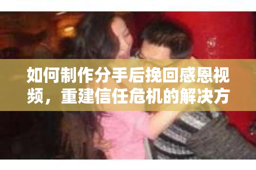 如何制作分手后挽回感恩视频，重建信任危机的解决方案