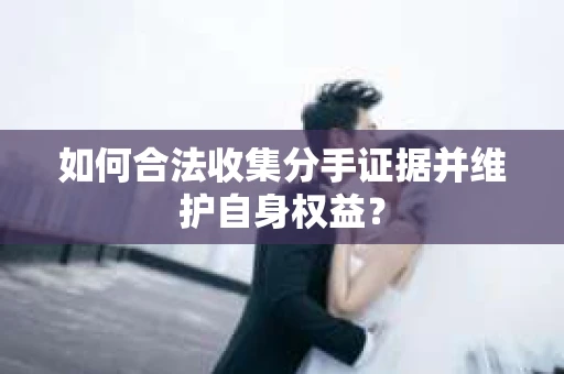 如何合法收集分手证据并维护自身权益？