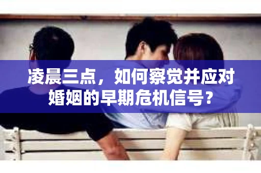 凌晨三点,如何察觉并应对婚姻的早期危机信号? 凌晨三点,如何察觉并应对婚姻的早期危机信号?