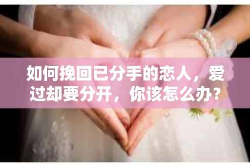 如何挽回已分手的恋人，爱过却要分开，你该怎么办？