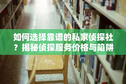 如何选择靠谱的私家侦探社？揭秘侦探服务价格与陷阱