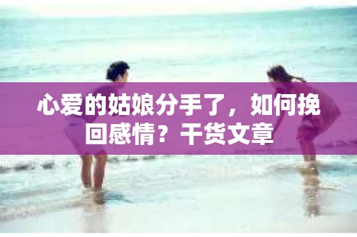 心爱的姑娘分手了，如何挽回感情？干货文章