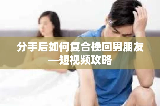 分手后如何复合挽回男朋友—短视频攻略