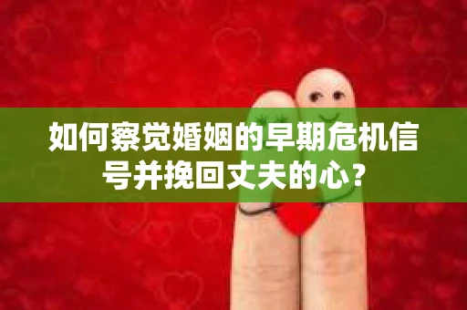 如何察觉婚姻的早期危机信号并挽回丈夫的心? 如何察觉婚姻的早期危机信号并挽回丈夫的心?