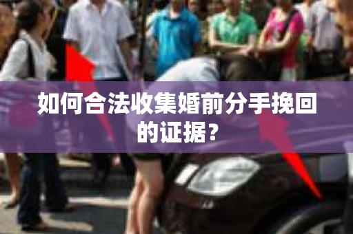 如何合法收集婚前分手挽回的证据？