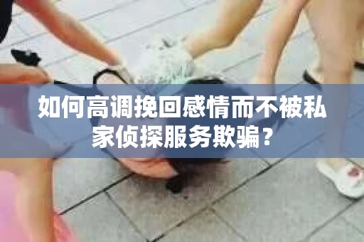 如何高调挽回感情而不被私家侦探服务欺骗？