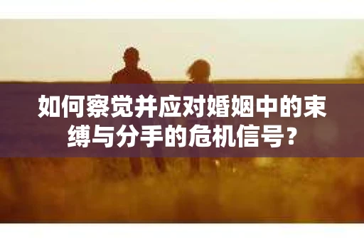 如何察觉并应对婚姻中的束缚与分手的危机信号？