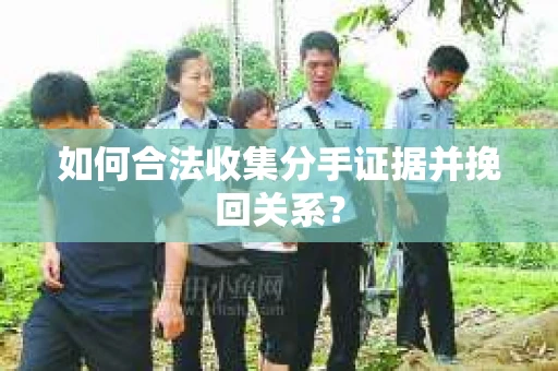 如何合法收集分手证据并挽回关系? 如何合法收集分手证据并挽回关系?