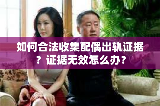 如何合法收集配偶出轨证据？证据无效怎么办？