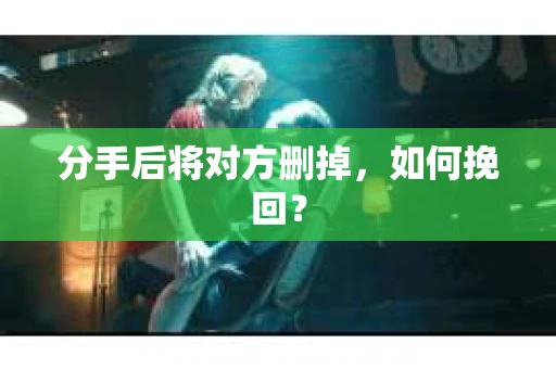 分手后将对方删掉，如何挽回？